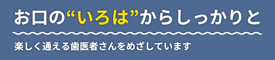 お口の“いろは”からしっかりと楽しく通える歯医者さんをめざしています